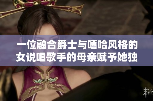 一位融合爵士与嘻哈风格的女说唱歌手的母亲赋予她独特音乐魅力