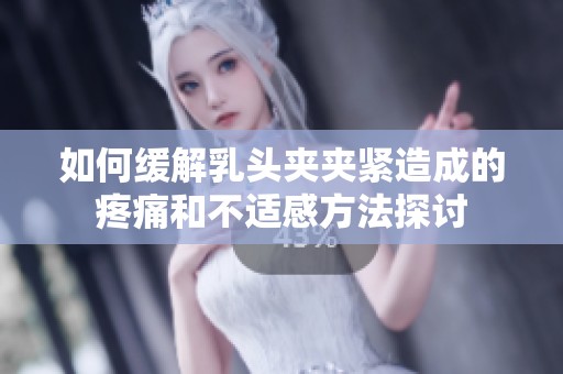 如何缓解乳头夹夹紧造成的疼痛和不适感方法探讨