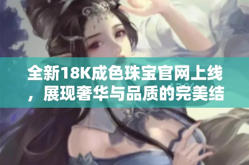 全新18K成色珠宝官网上线，展现奢华与品质的完美结合