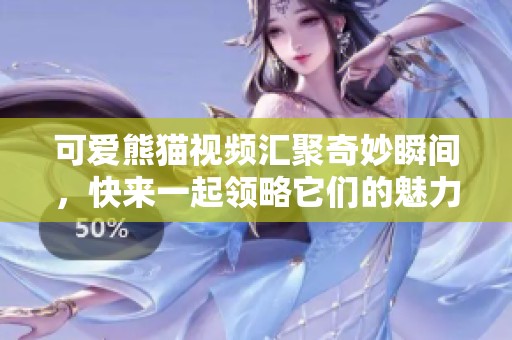 可爱熊猫视频汇聚奇妙瞬间，快来一起领略它们的魅力吧