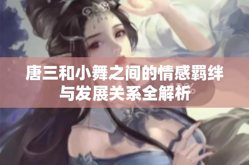 唐三和小舞之间的情感羁绊与发展关系全解析