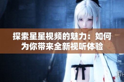 探索星星视频的魅力：如何为你带来全新视听体验
