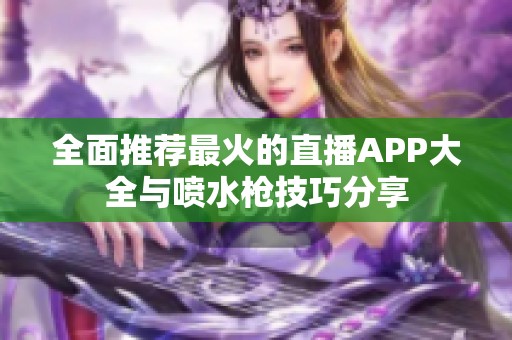 全面推荐最火的直播APP大全与喷水枪技巧分享