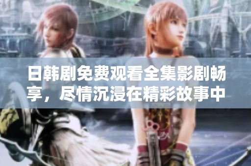 日韩剧免费观看全集影剧畅享，尽情沉浸在精彩故事中