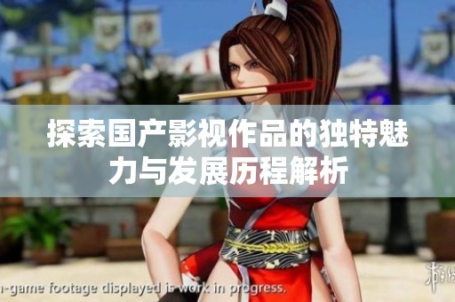 探索国产影视作品的独特魅力与发展历程解析