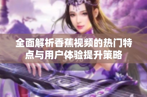 全面解析香蕉视频的热门特点与用户体验提升策略