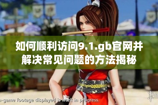 如何顺利访问9.1.gb官网并解决常见问题的方法揭秘