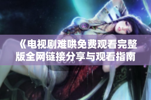 《电视剧难哄免费观看完整版全网链接分享与观看指南》