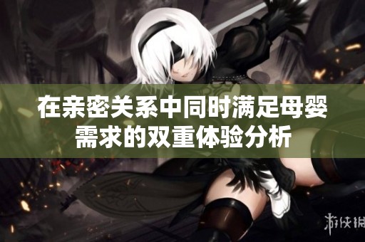 在亲密关系中同时满足母婴需求的双重体验分析