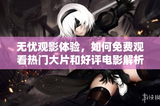 无忧观影体验，如何免费观看热门大片和好评电影解析