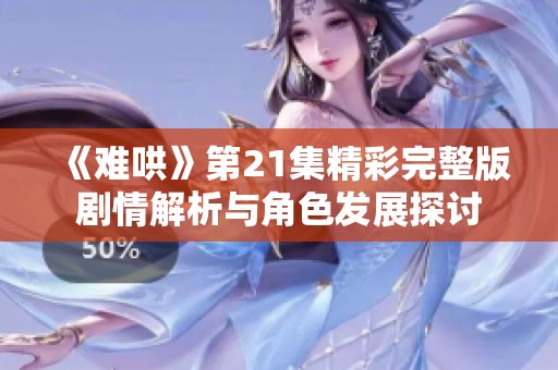 《难哄》第21集精彩完整版剧情解析与角色发展探讨