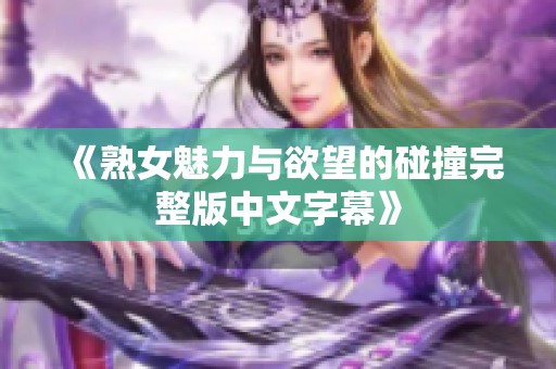 《熟女魅力与欲望的碰撞完整版中文字幕》