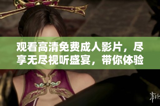 观看高清免费成人影片，尽享无尽视听盛宴，带你体验激情四溢的世界