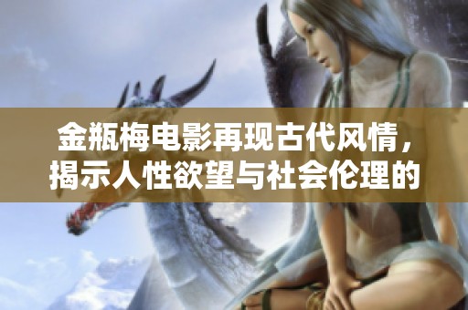 金瓶梅电影再现古代风情，揭示人性欲望与社会伦理的复杂交织
