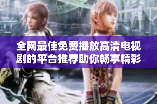 全网最佳免费播放高清电视剧的平台推荐助你畅享精彩剧集