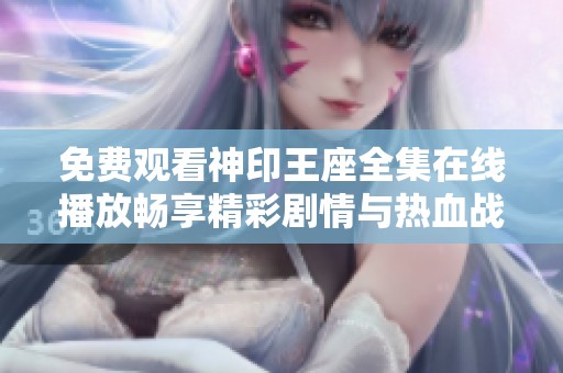 免费观看神印王座全集在线播放畅享精彩剧情与热血战斗