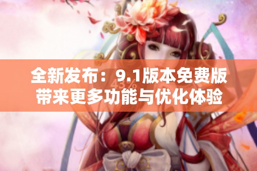 全新发布：9.1版本免费版带来更多功能与优化体验