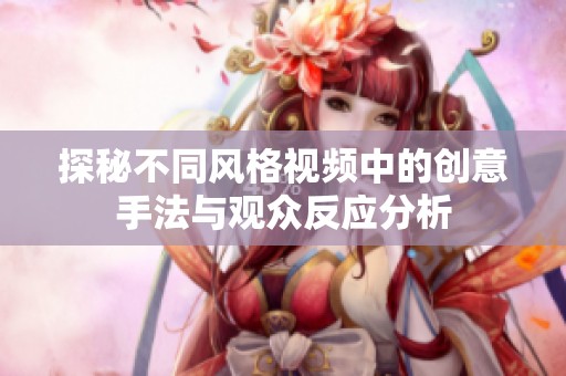 探秘不同风格视频中的创意手法与观众反应分析