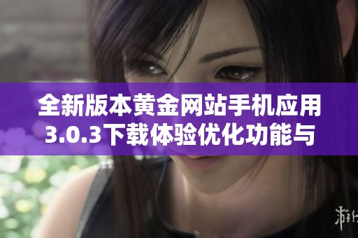 全新版本黄金网站手机应用3.0.3下载体验优化功能与界面更新