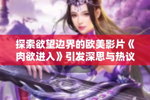 探索欲望边界的欧美影片《肉欲进入》引发深思与热议