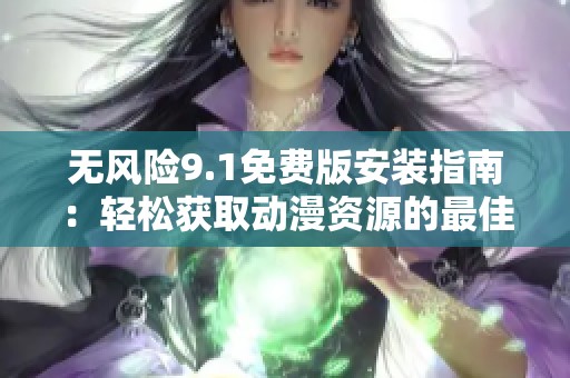 无风险9.1免费版安装指南：轻松获取动漫资源的最佳选择