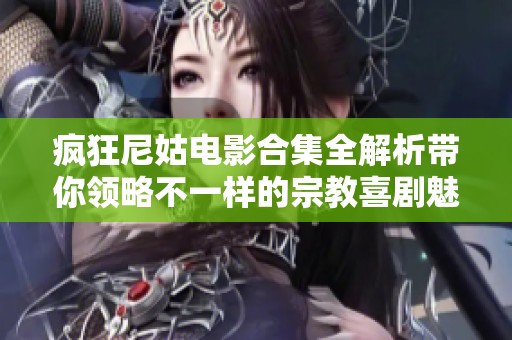 疯狂尼姑电影合集全解析带你领略不一样的宗教喜剧魅力