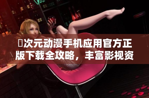 囧次元动漫手机应用官方正版下载全攻略，丰富影视资源尽在掌握