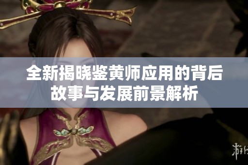 全新揭晓鉴黄师应用的背后故事与发展前景解析