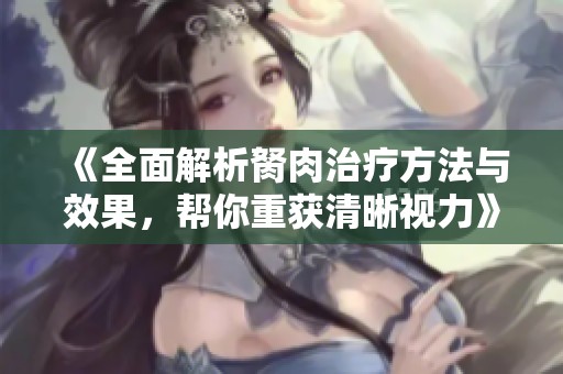 《全面解析胬肉治疗方法与效果，帮你重获清晰视力》