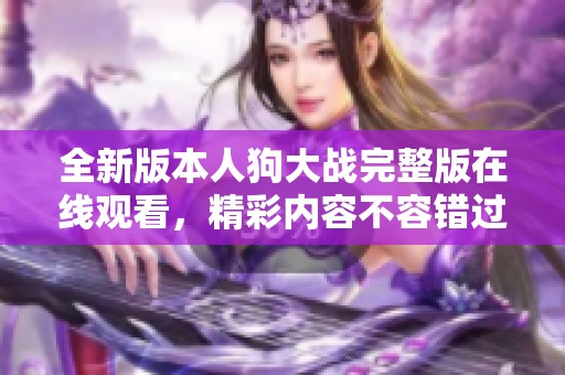 全新版本人狗大战完整版在线观看，精彩内容不容错过！