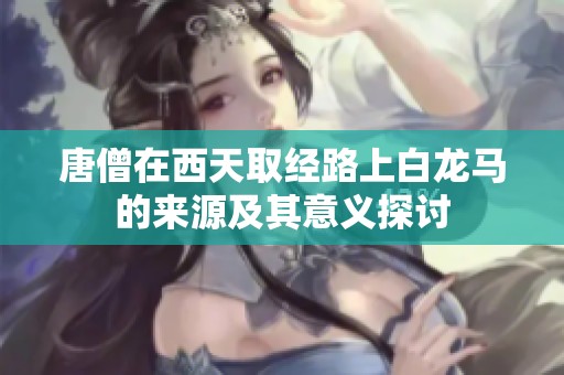 唐僧在西天取经路上白龙马的来源及其意义探讨