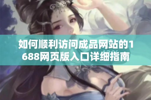 如何顺利访问成品网站的1688网页版入口详细指南
