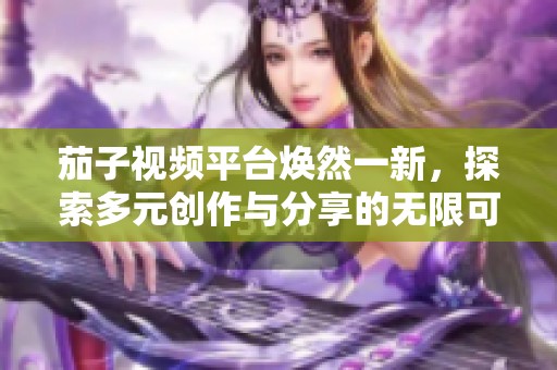 茄子视频平台焕然一新，探索多元创作与分享的无限可能