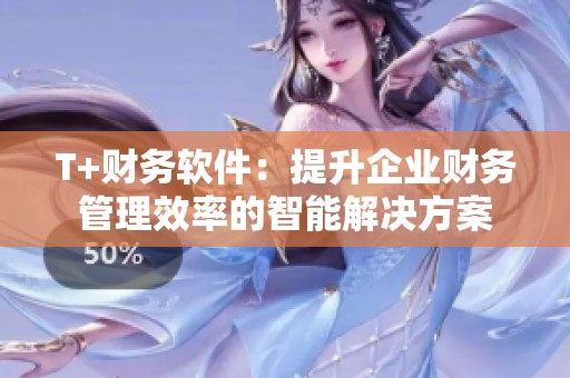 T+财务软件：提升企业财务管理效率的智能解决方案