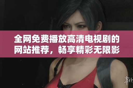 全网免费播放高清电视剧的网站推荐，畅享精彩无限影剧世界