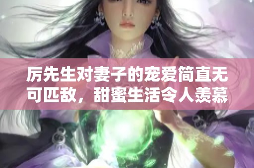 厉先生对妻子的宠爱简直无可匹敌，甜蜜生活令人羡慕不已