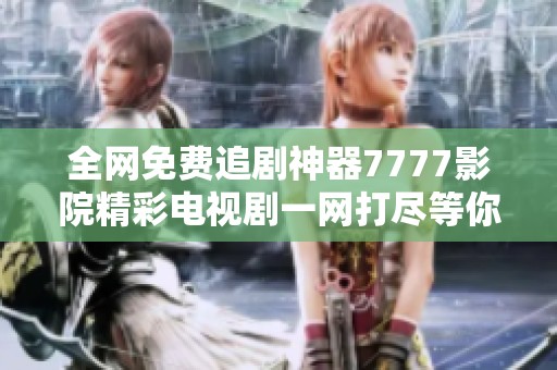 全网免费追剧神器7777影院精彩电视剧一网打尽等你来发现