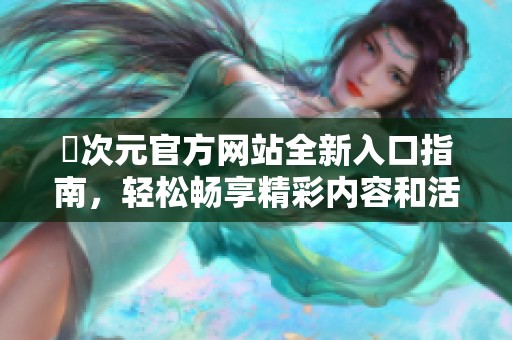 囧次元官方网站全新入口指南，轻松畅享精彩内容和活动