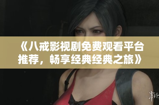 《八戒影视剧免费观看平台推荐，畅享经典经典之旅》