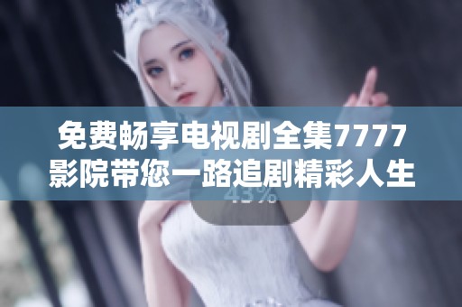 免费畅享电视剧全集7777影院带您一路追剧精彩人生