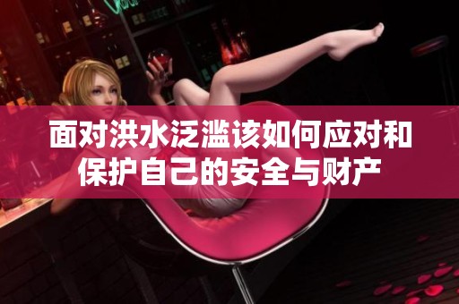 面对洪水泛滥该如何应对和保护自己的安全与财产