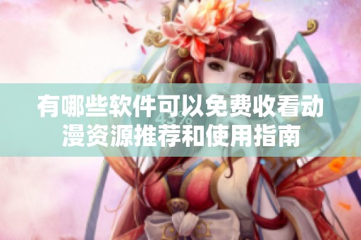 有哪些软件可以免费收看动漫资源推荐和使用指南