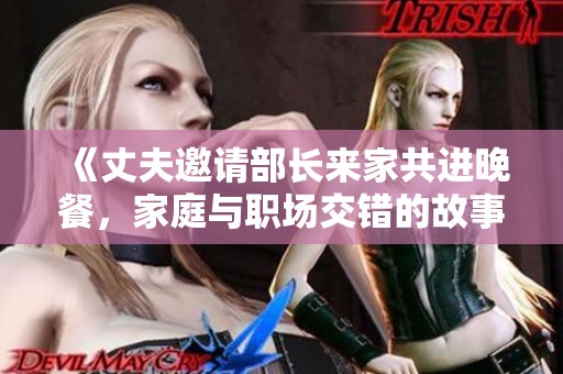 《丈夫邀请部长来家共进晚餐，家庭与职场交错的故事》