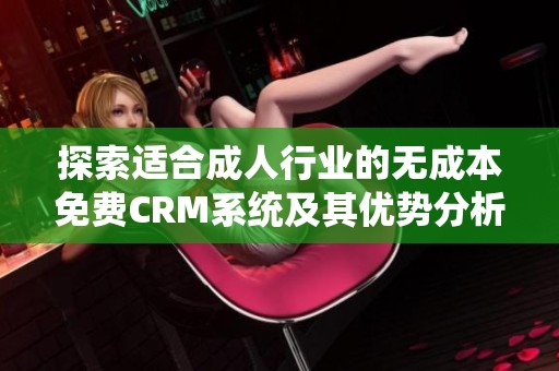 探索适合成人行业的无成本免费CRM系统及其优势分析