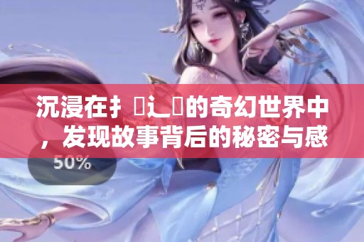 沉浸在扌喿辶畐的奇幻世界中，发现故事背后的秘密与感动