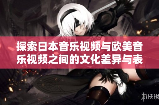 探索日本音乐视频与欧美音乐视频之间的文化差异与表现风格