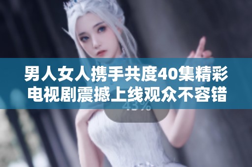 男人女人携手共度40集精彩电视剧震撼上线观众不容错过
