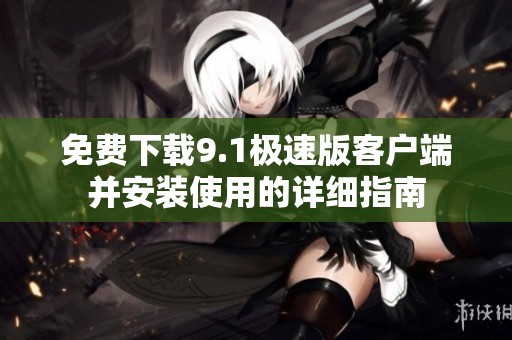 免费下载9.1极速版客户端并安装使用的详细指南