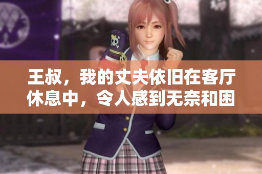 王叔，我的丈夫依旧在客厅休息中，令人感到无奈和困扰