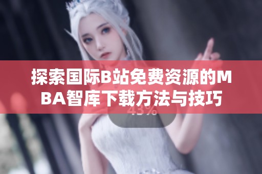 探索国际B站免费资源的MBA智库下载方法与技巧